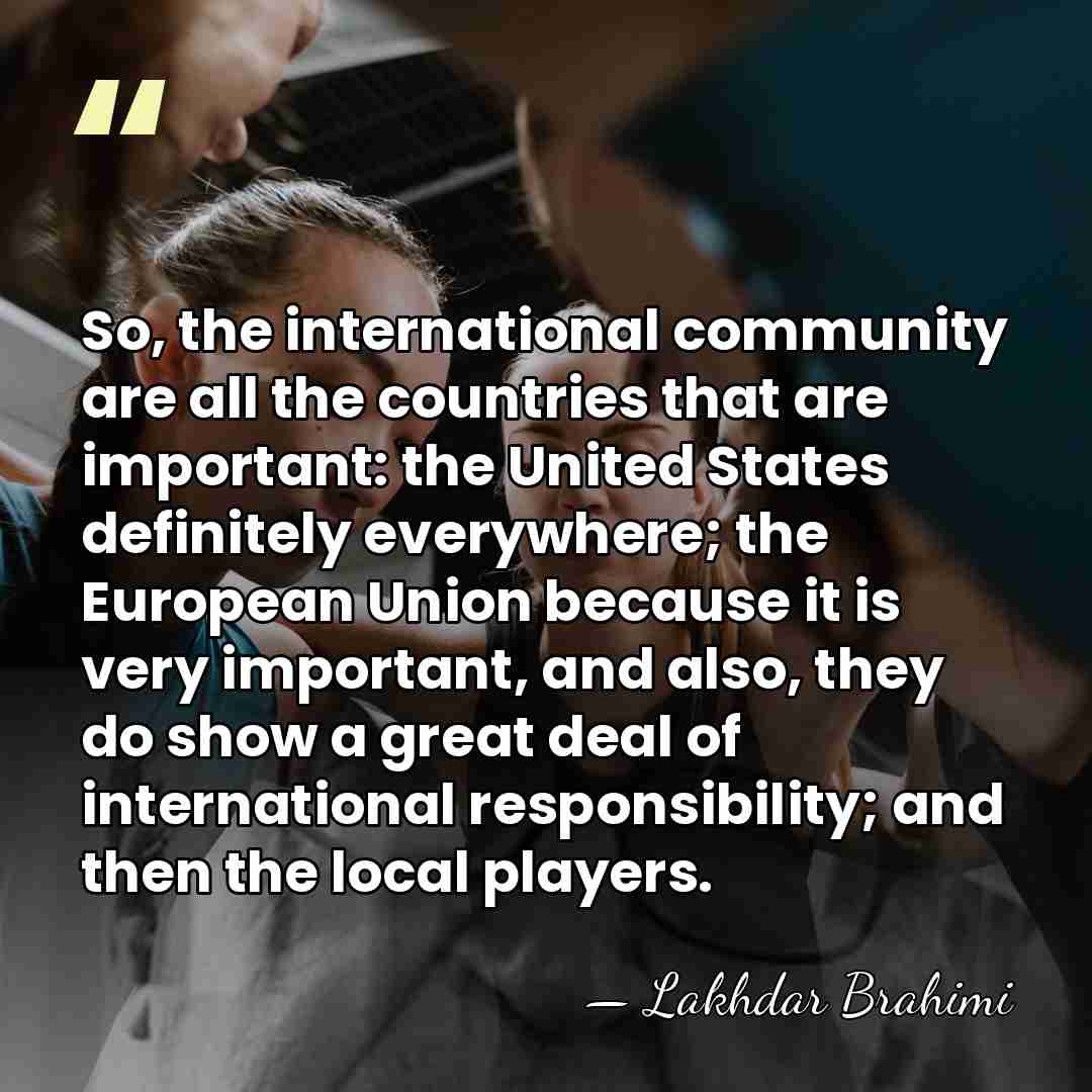 So, the international community are all the countries that are important: the&hellip; - Lakhdar Brahimi