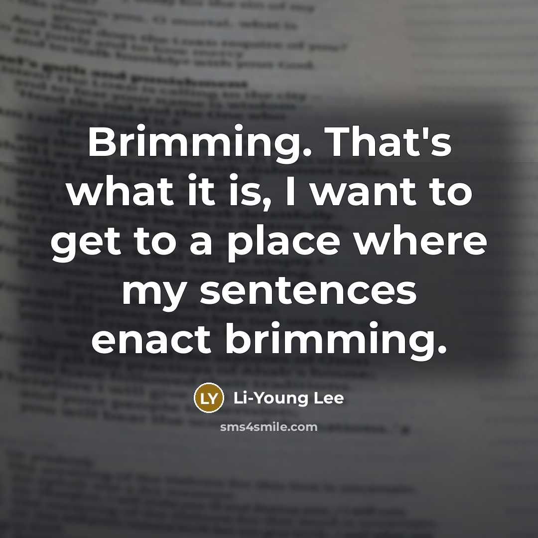 “Brimming. That's what it is, I want to get to…” quote by Li-Young Lee