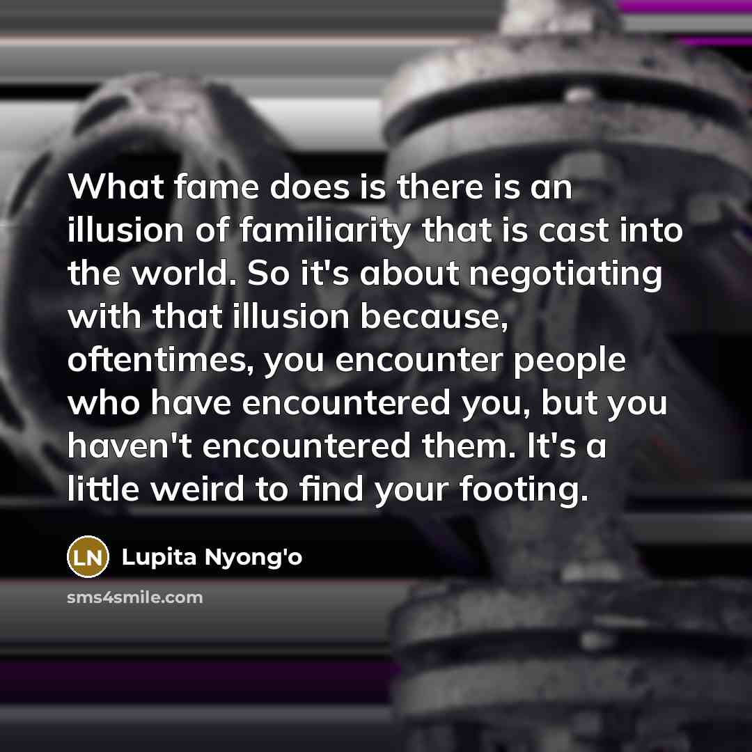 “What fame does is there is an illusion of familiarity…” quote by Lupita Nyong'o