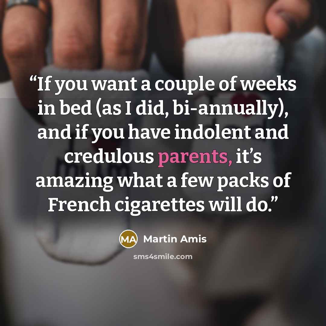 “If you want a couple of weeks in bed (as I did, bi-annually), and if you have indolent and credulous parents, it’s amazing what a few packs of French cigarettes will do.” quote by Martin Amis