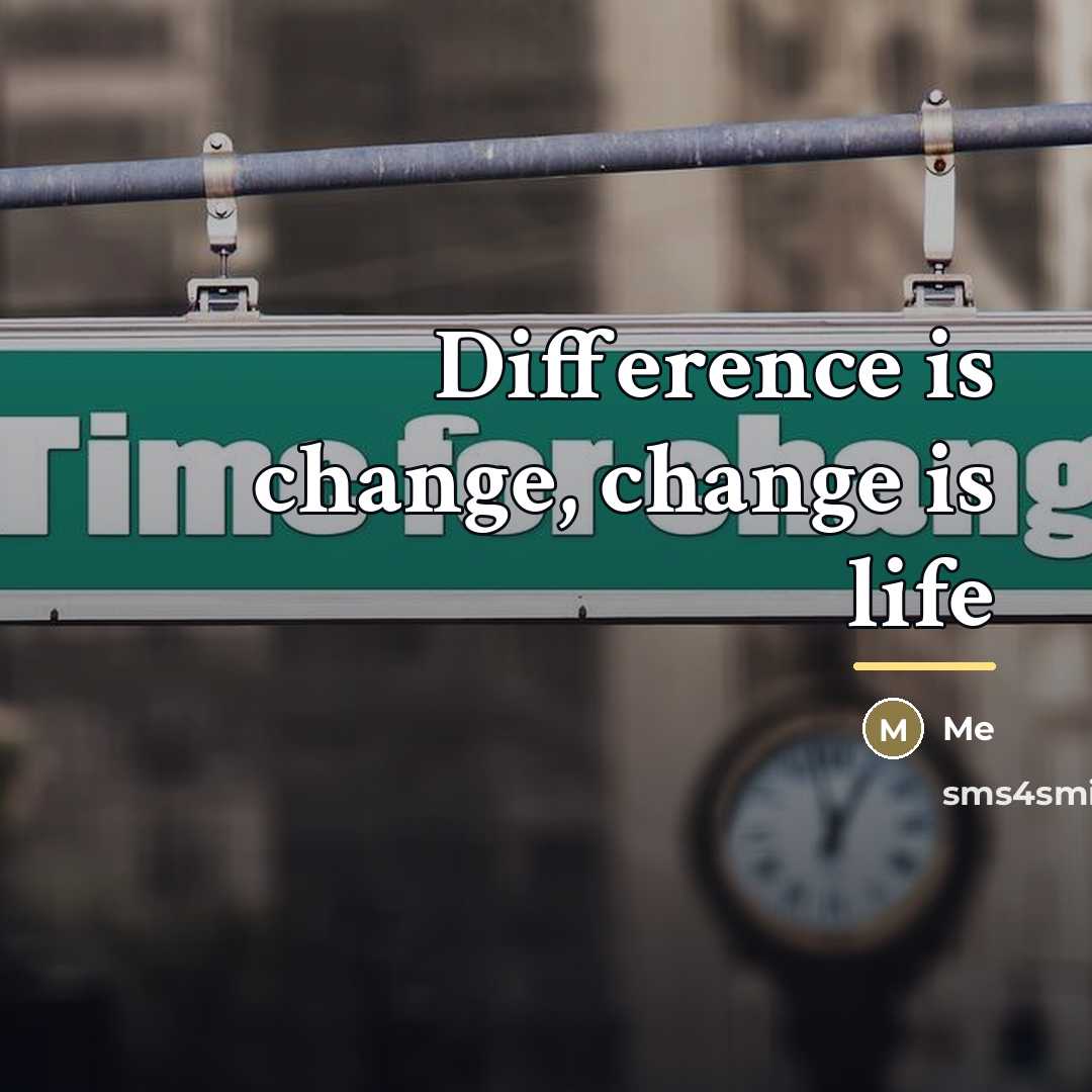 “Difference is change, change is life…” quote by Me