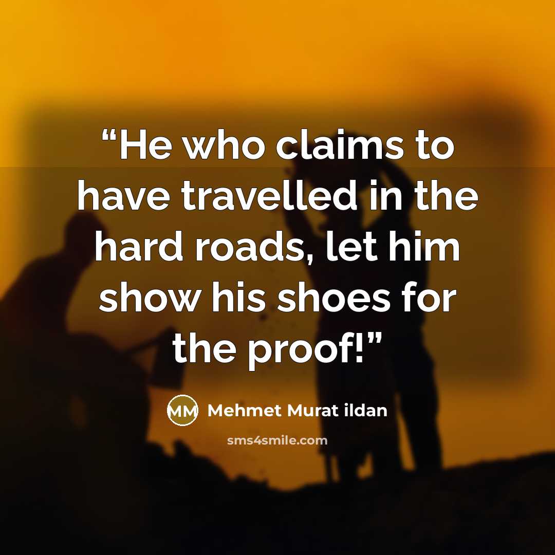 “He who claims to have travelled in the hard roads, let him show his shoes for the proof!” quote by Mehmet Murat ildan