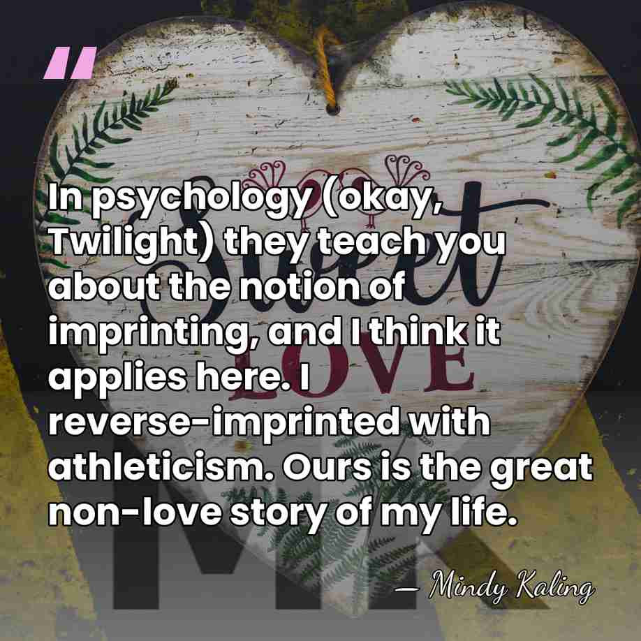 In psychology (okay, Twilight) they teach you about the notion of imprinting,&hellip; - Mindy Kaling