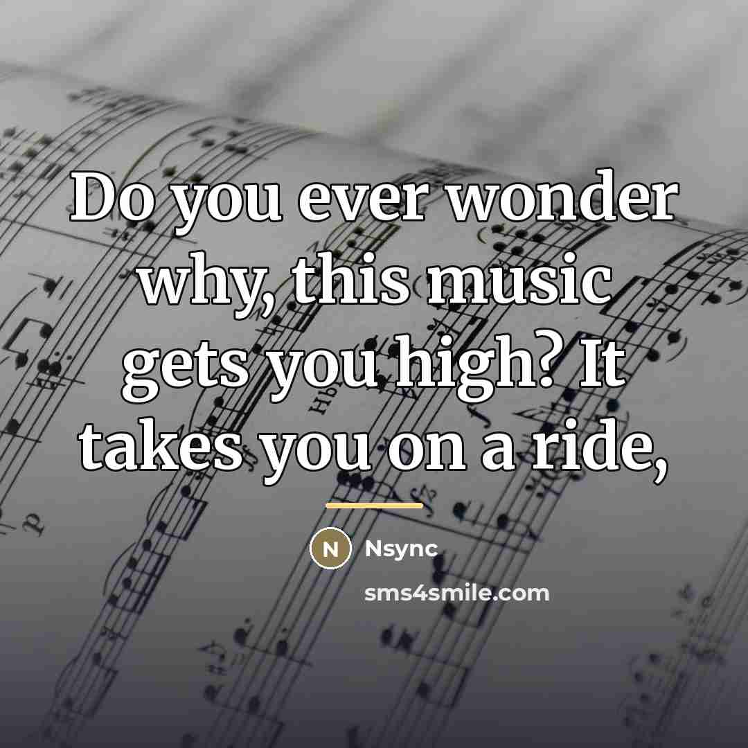 “Do you ever wonder why, this music gets you high?…” quote by Nsync