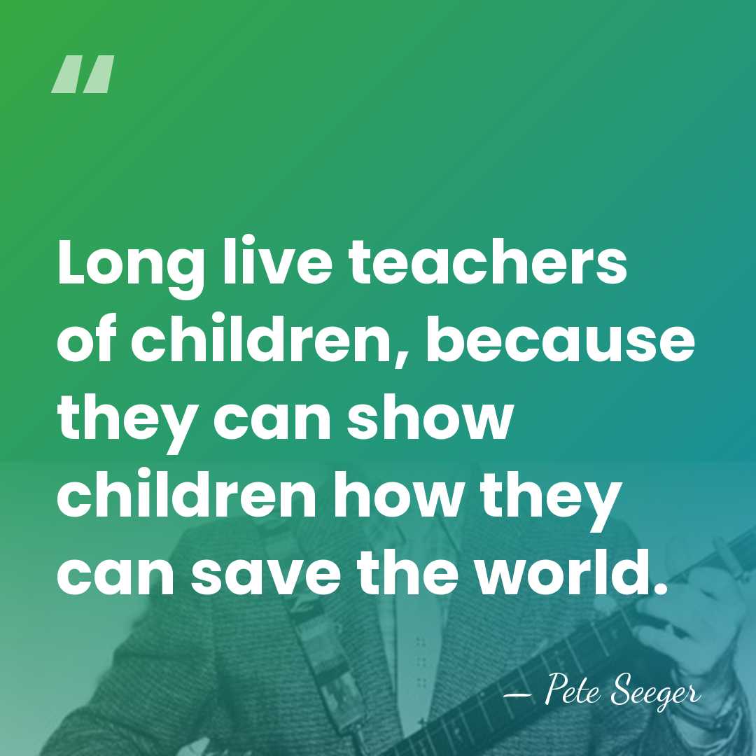 Long live teachers of children, because they can show children how they&hellip; - Pete Seeger