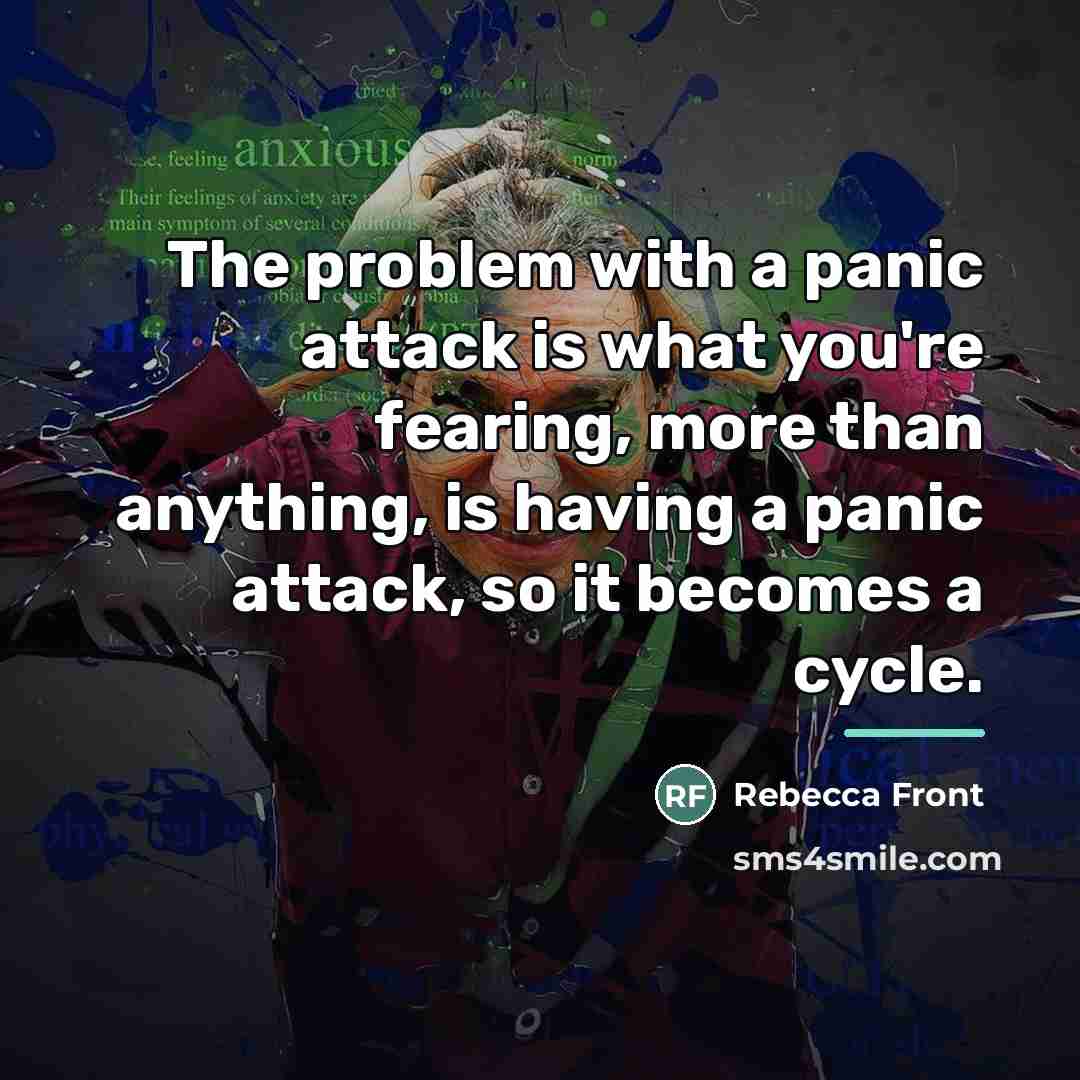 “The problem with a panic attack is what you're fearing,…” quote by Rebecca Front