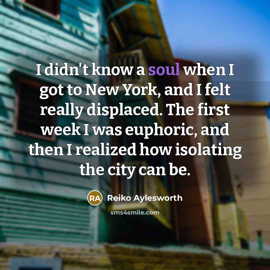 “I didn't know a soul when I got to New York, and I felt really displaced. The first week I was euphoric, and then I realized how isolating the city can be.” quote by Reiko Aylesworth