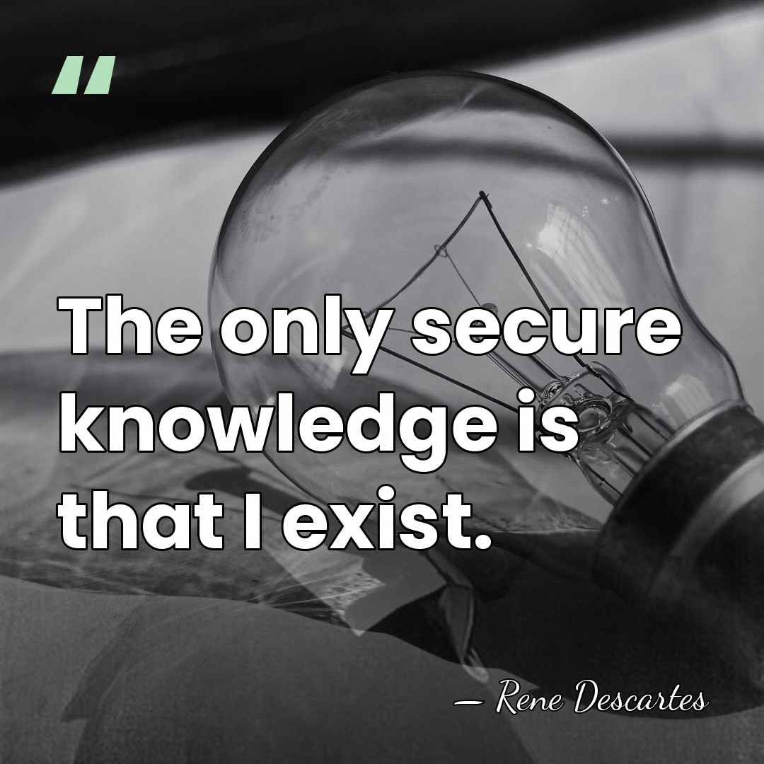 The only secure knowledge is that I exist. - Rene Descartes