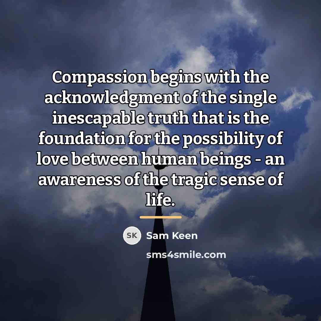 “Compassion begins with the acknowledgment of the single inescapable truth…” quote by Sam Keen