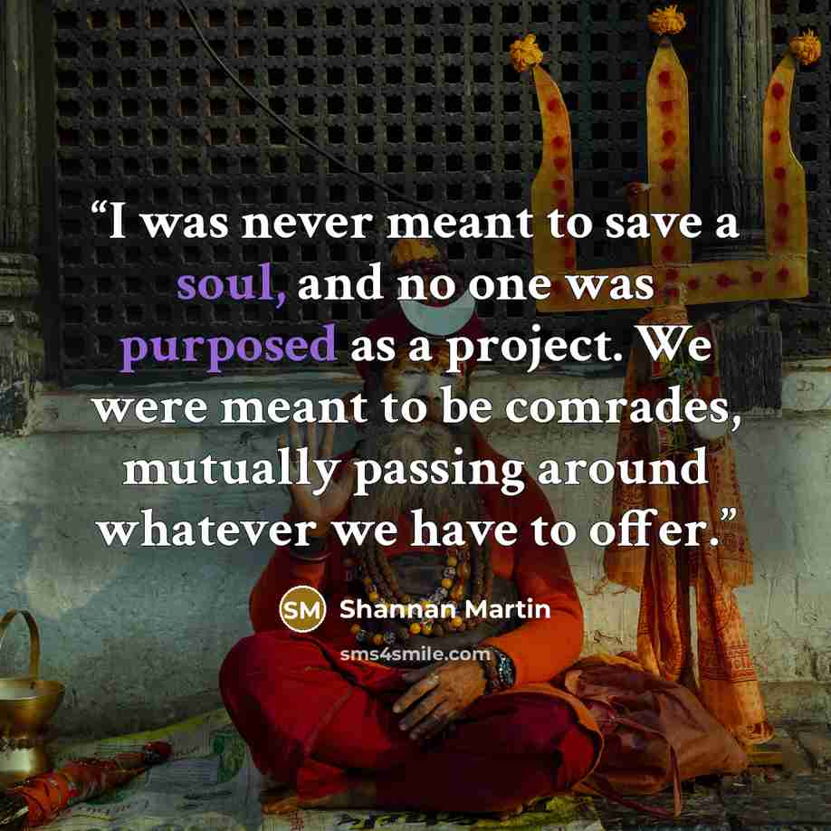 “I was never meant to save a soul, and no one was purposed as a project. We were meant to be comrades, mutually passing around whatever we have to offer.” quote by Shannan Martin