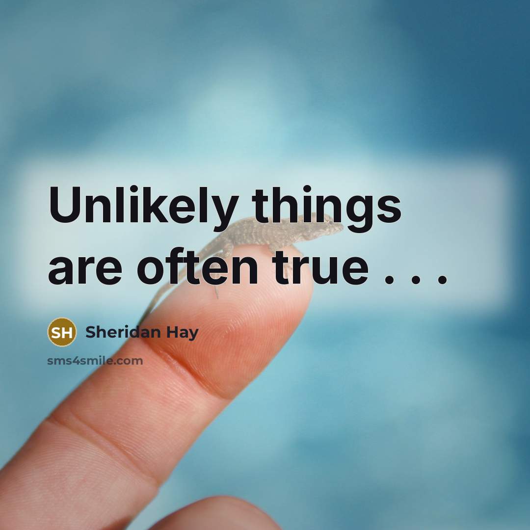 “Unlikely things are often true . . .…” quote by Sheridan Hay
