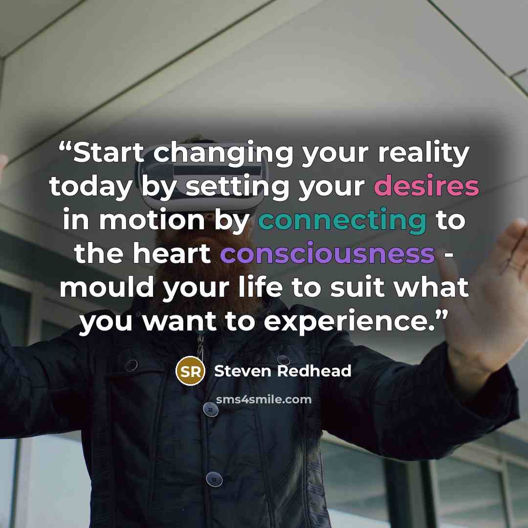 “Start changing your reality today by setting your desires in motion by connecting to the heart consciousness - mould your life to suit what you want to experience.” quote by Steven Redhead