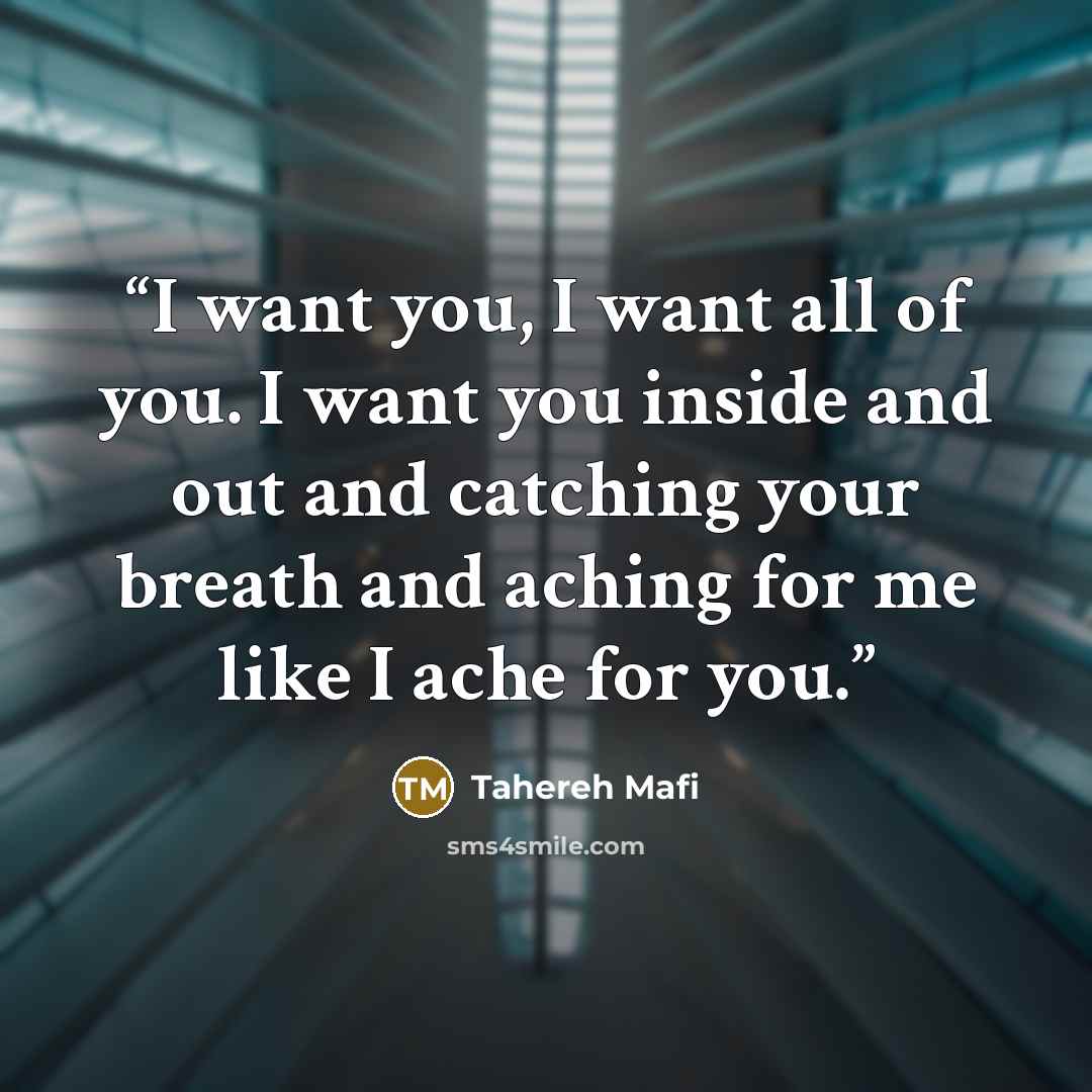“I want you, I want all of you. I want you inside and out and catching your breath and aching for me like I ache for you.” quote by Tahereh Mafi