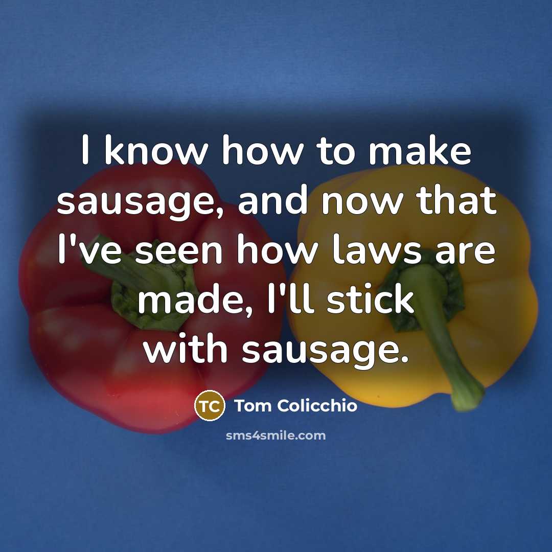 “I know how to make sausage, and now that I've seen how laws are made, I'll stick with sausage.” quote by Tom Colicchio
