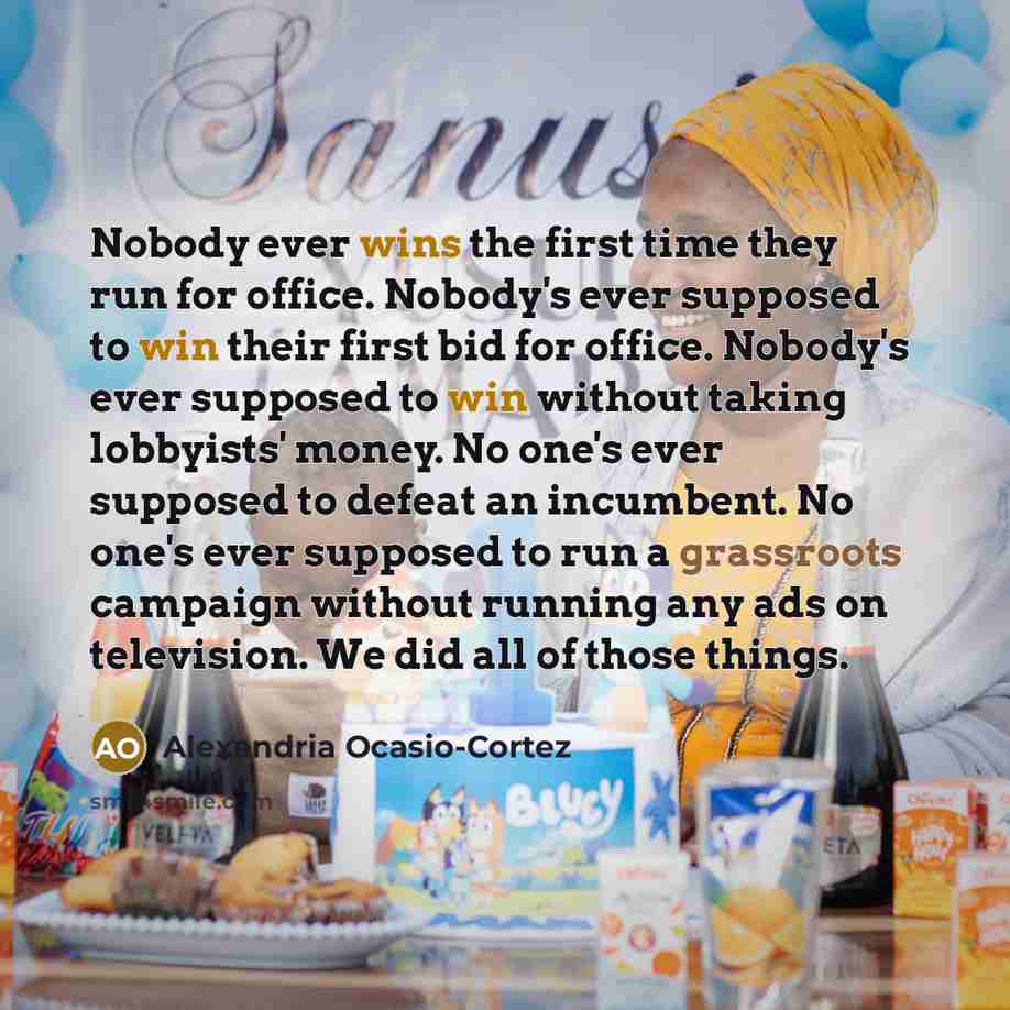 “Nobody ever wins the first time they run for office. Nobody's ever supposed to win their first bid for office. Nobody's ever supposed to win without taking lobbyists' money. No one's ever supposed to defeat an incumbent. No one's ever supposed to run a grassroots campaign without running any ads…” quote by Alexandria Ocasio-Cortez