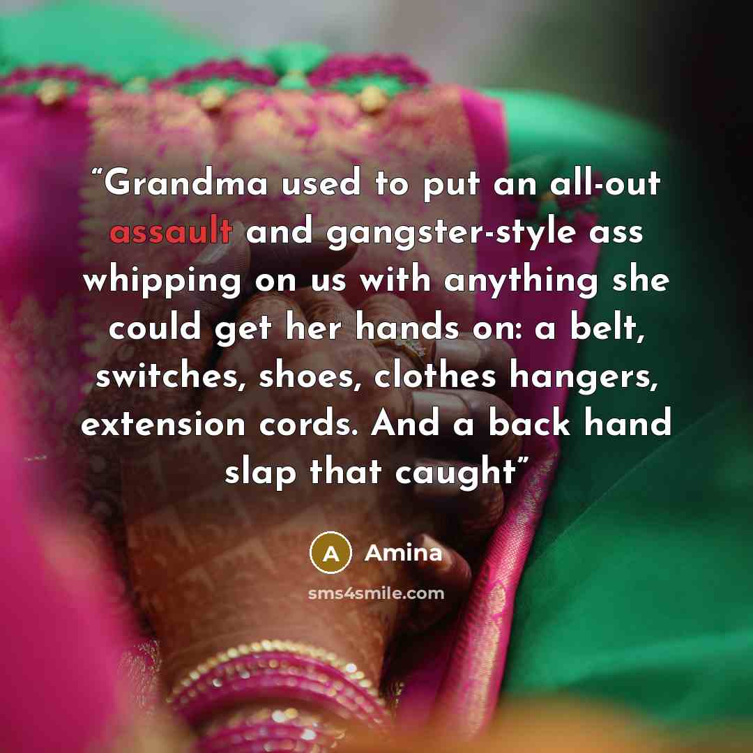 “Grandma used to put an all-out assault and gangster-style ass whipping on us with anything she could get her hands on: a belt, switches, shoes, clothes hangers, extension cords. And a back hand slap that caught” quote by Amina
