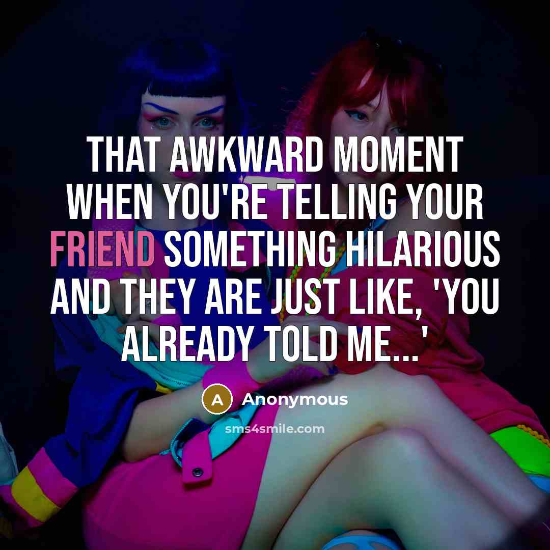 “That awkward moment when you're telling your friend something hilarious and they are just like, 'You already told me...'” quote by Anonymous