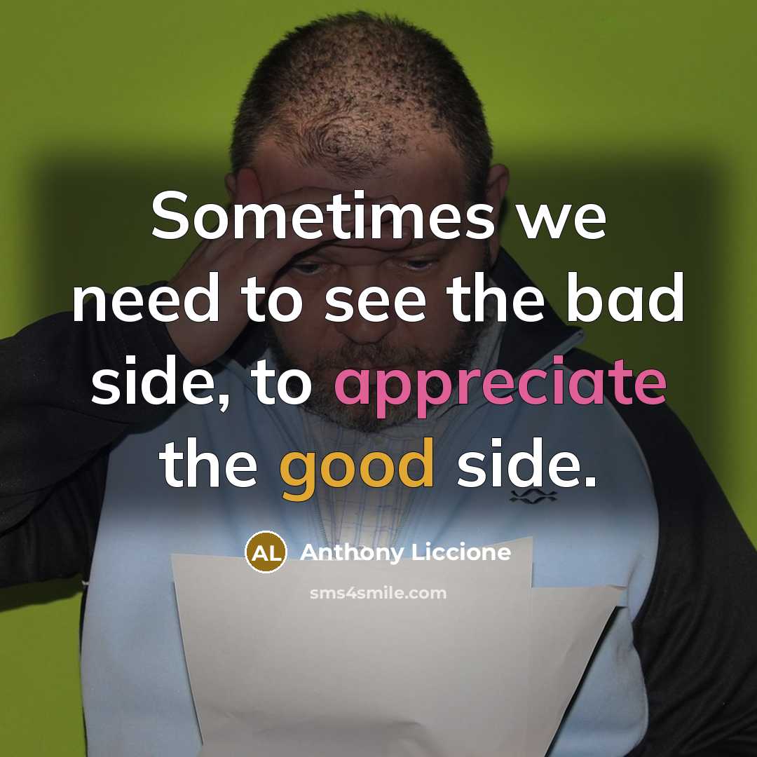“Sometimes we need to see the bad side, to appreciate the good side.” quote by Anthony Liccione