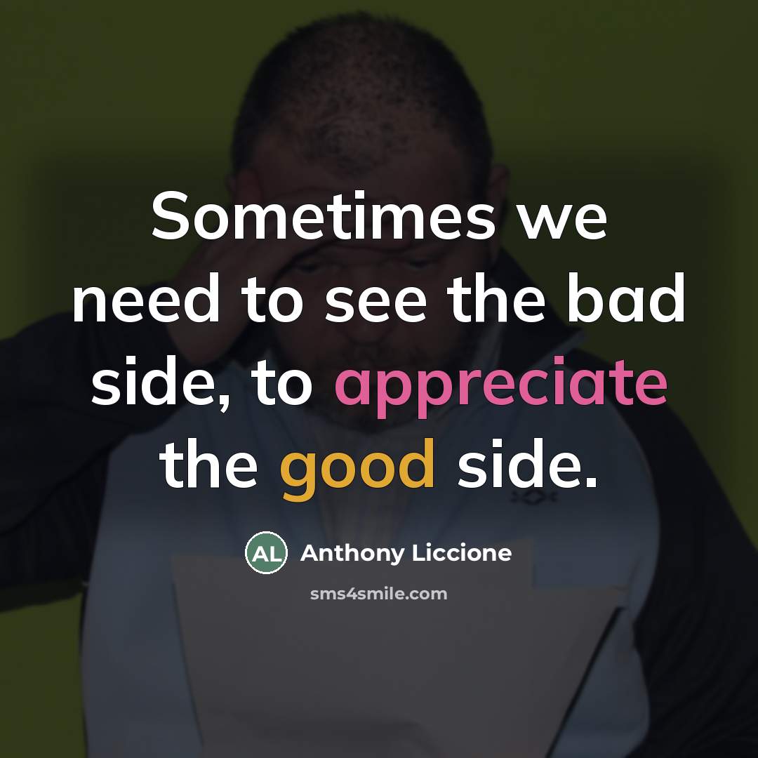 “Sometimes we need to see the bad side, to appreciate…” quote by Anthony Liccione