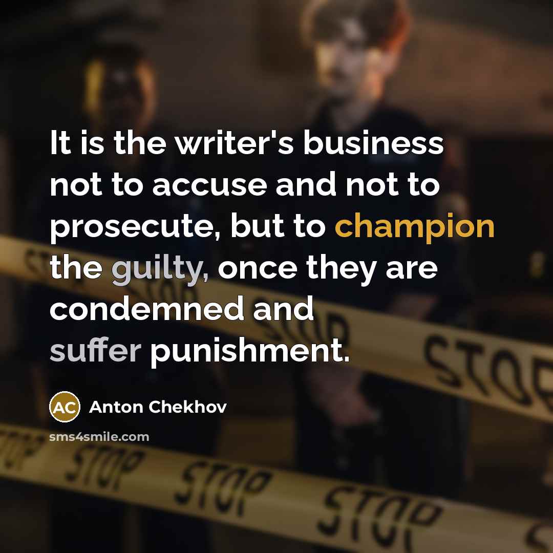 “It is the writer's business not to accuse and not to prosecute, but to champion the guilty, once they are condemned and suffer punishment.” quote by Anton Chekhov
