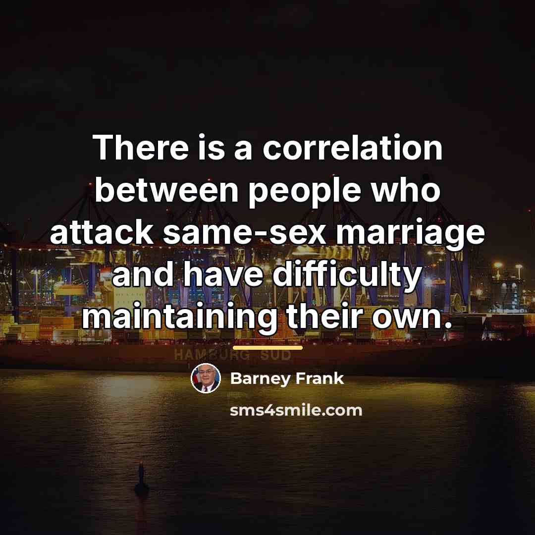 “There is a correlation between people who attack same-sex marriage…” quote by Barney Frank