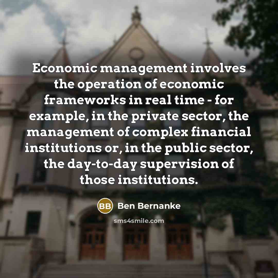 “Economic management involves the operation of economic frameworks in real…” quote by Ben Bernanke