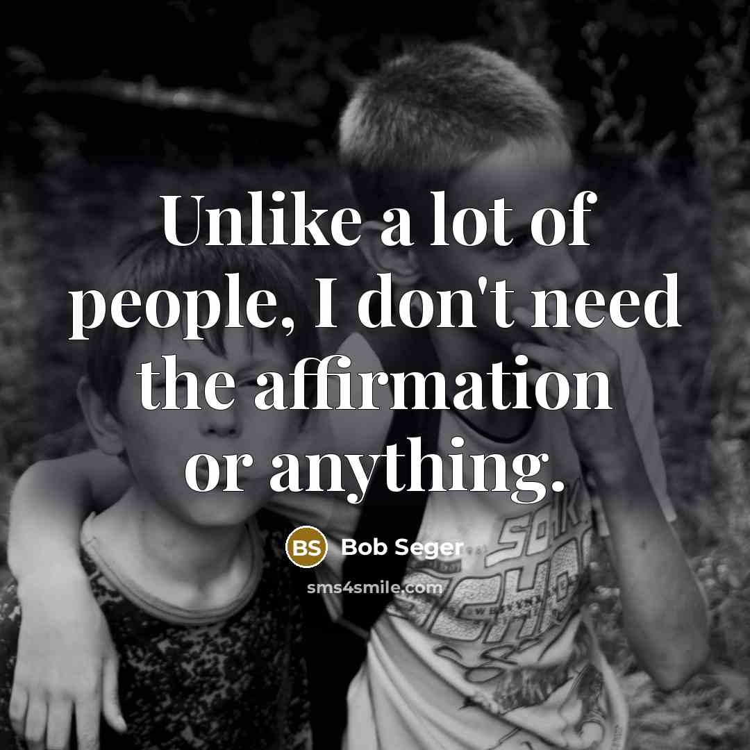 “Unlike a lot of people, I don't need the affirmation…” quote by Bob Seger
