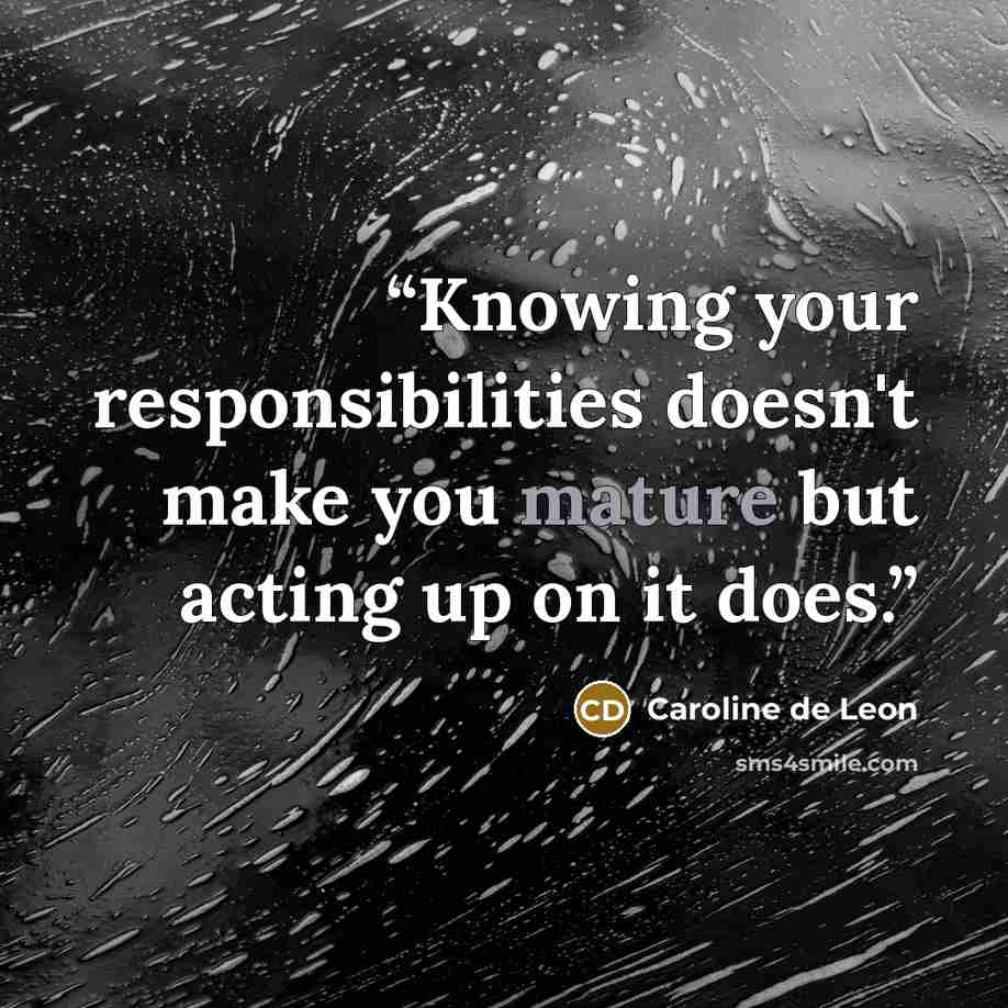“Knowing your responsibilities doesn't make you mature but acting up on it does.” quote by Caroline de Leon