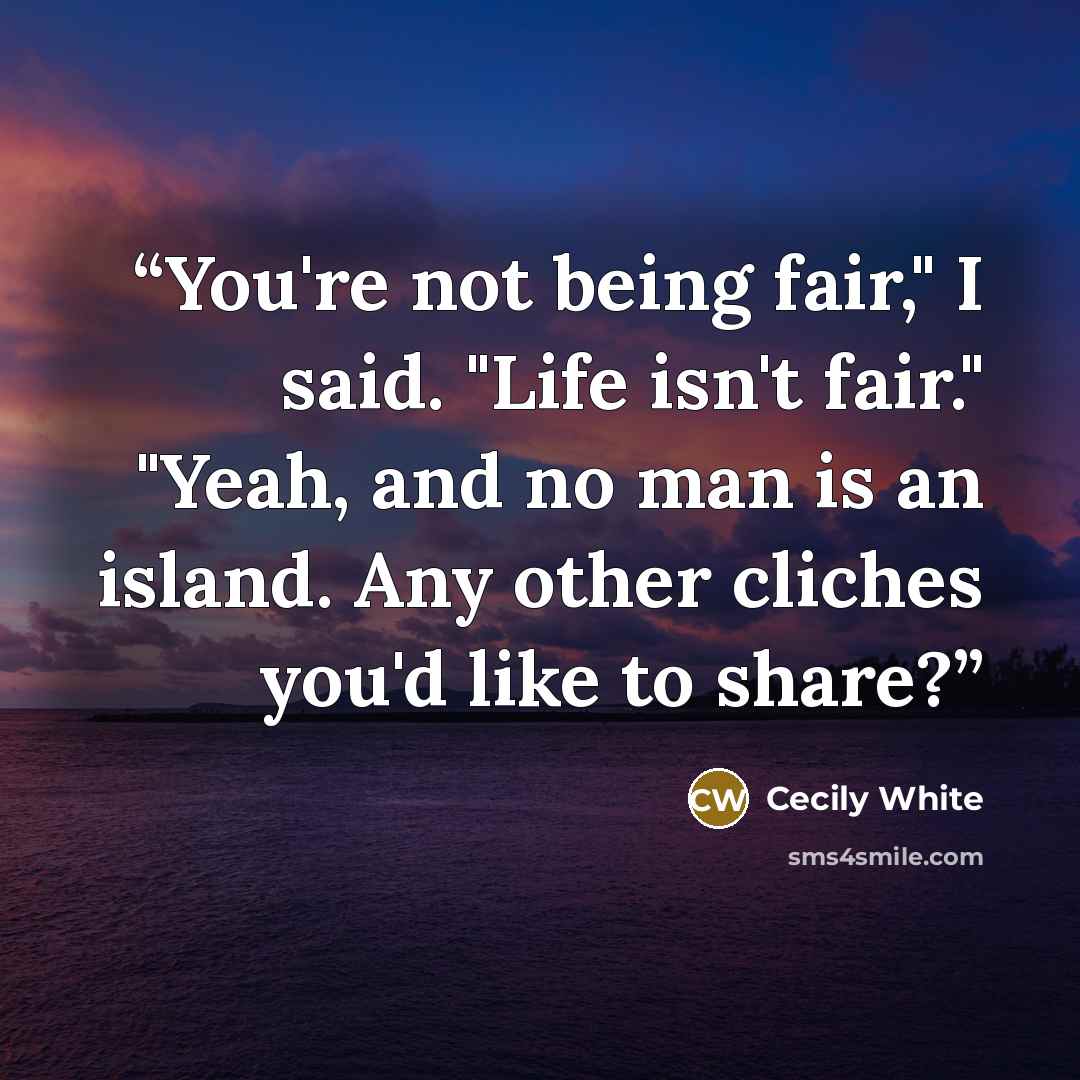 “You're not being fair," I said. "Life isn't fair." "Yeah, and no man is an island. Any other cliches you'd like to share?” quote by Cecily White