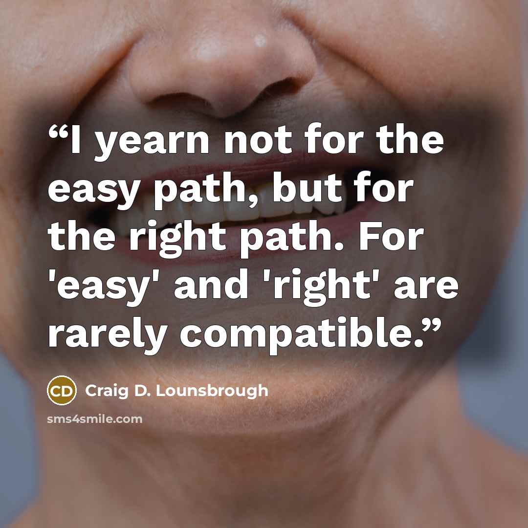 “I yearn not for the easy path, but for the right path. For 'easy' and 'right' are rarely compatible.” quote by Craig D. Lounsbrough