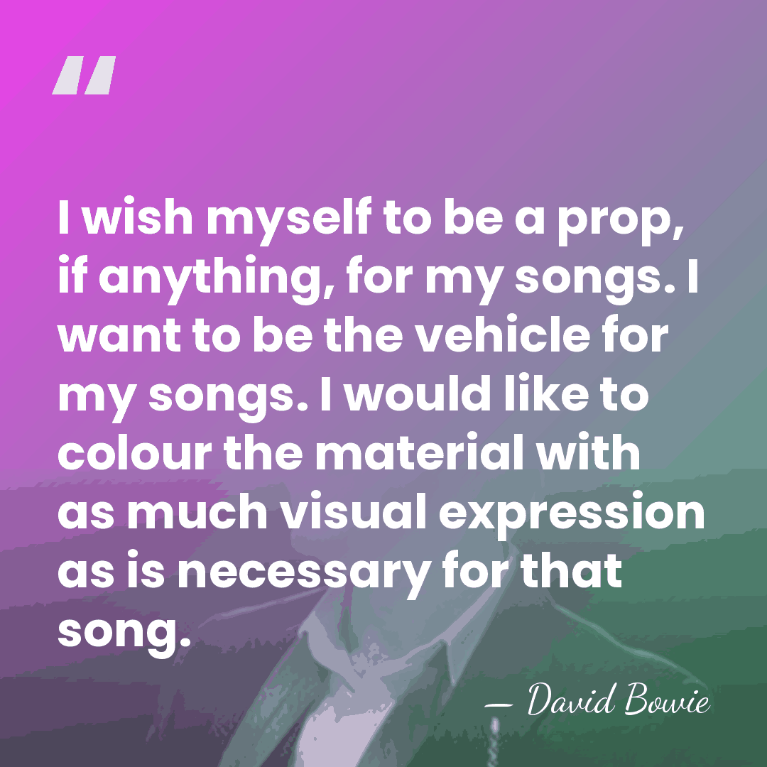 I wish myself to be a prop, if anything, for my songs.&hellip; - David Bowie
