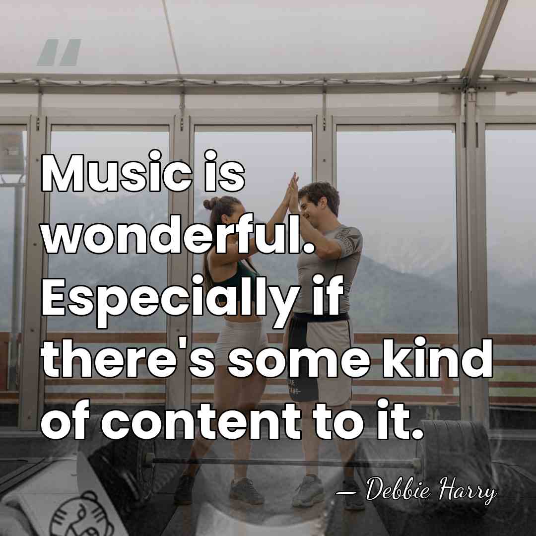 Music is wonderful. Especially if there's some kind of content to it. - Debbie Harry