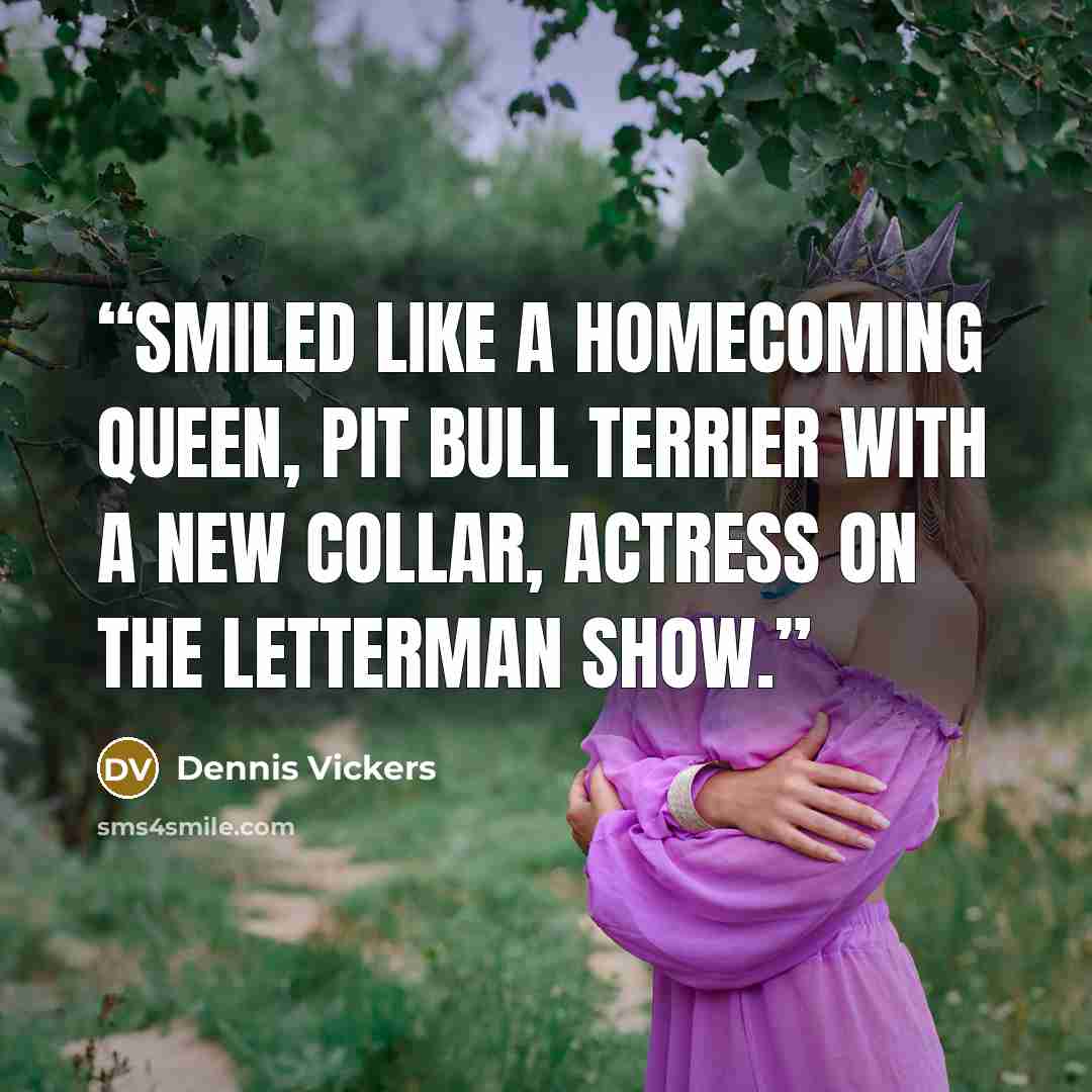 “Smiled like a homecoming queen, Pit Bull Terrier with a new collar, actress on the Letterman show.” quote by Dennis Vickers