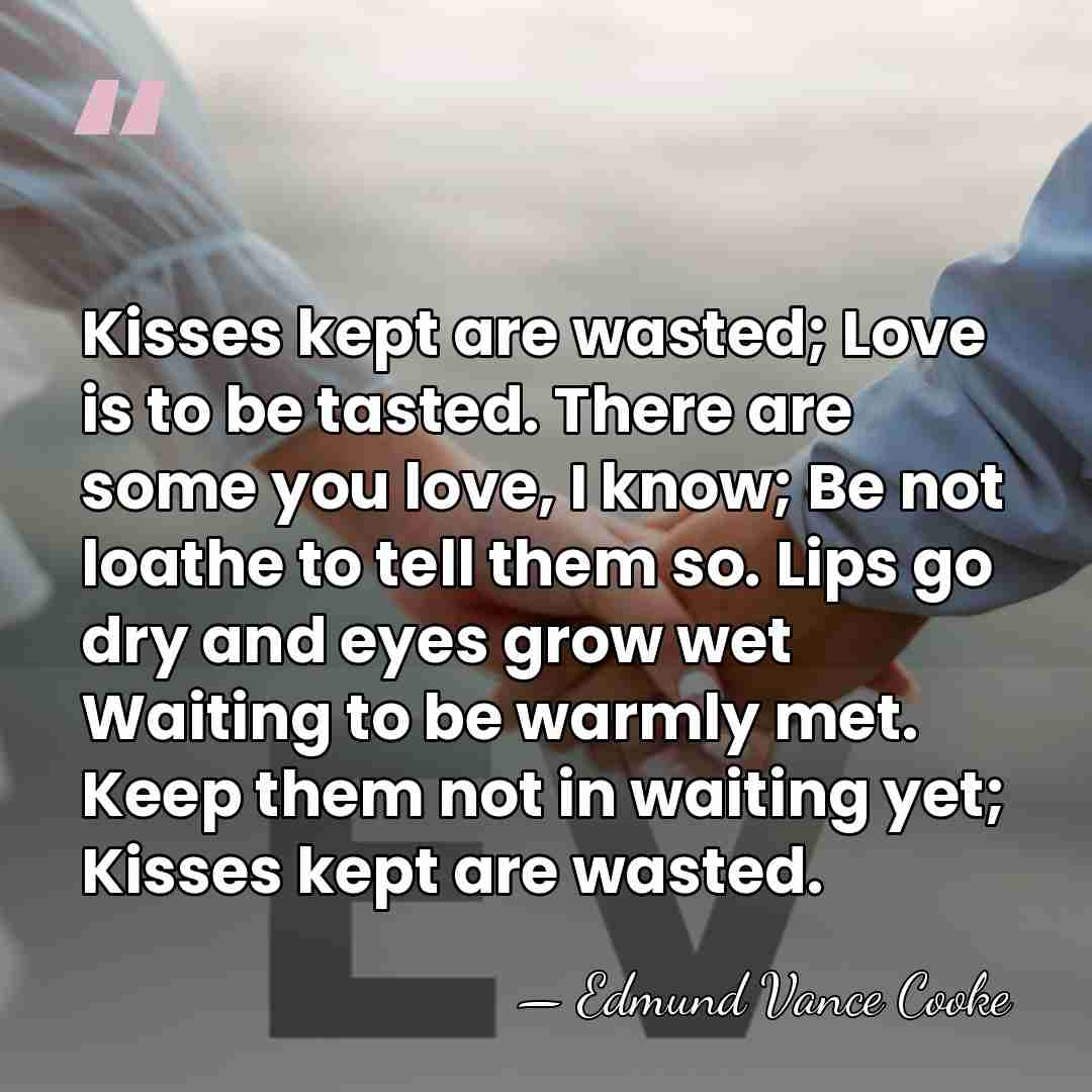 Kisses kept are wasted; Love is to be tasted. There are some&hellip; - Edmund Vance Cooke
