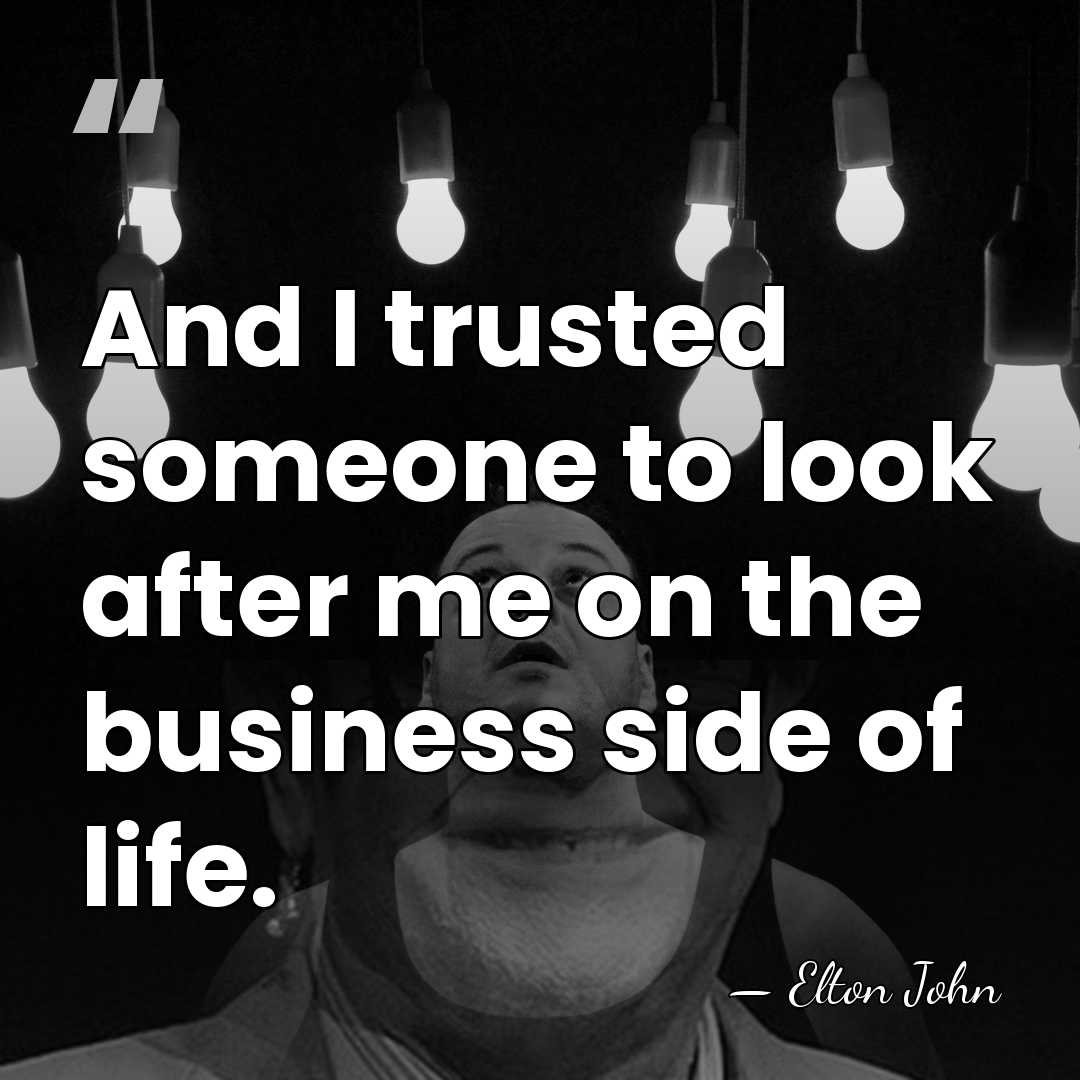 And I trusted someone to look after me on the business side&hellip; - Elton John