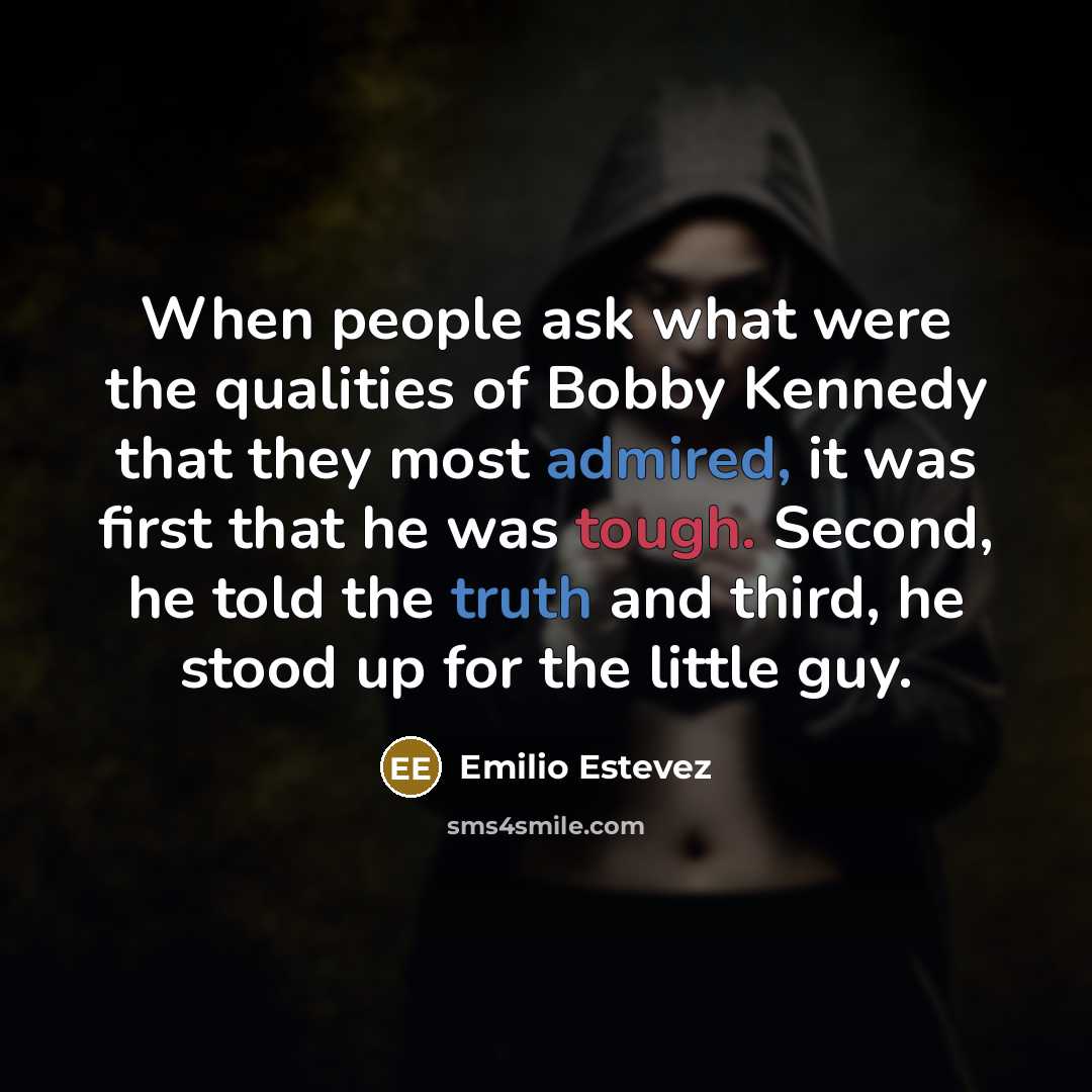 “When people ask what were the qualities of Bobby Kennedy that they most admired, it was first that he was tough. Second, he told the truth and third, he stood up for the little guy.” quote by Emilio Estevez
