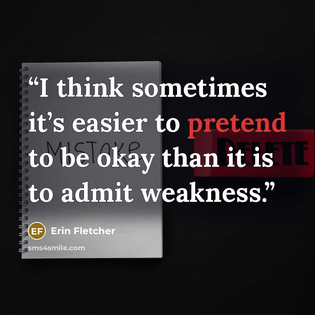 “I think sometimes it’s easier to pretend to be okay than it is to admit weakness.” quote by Erin Fletcher