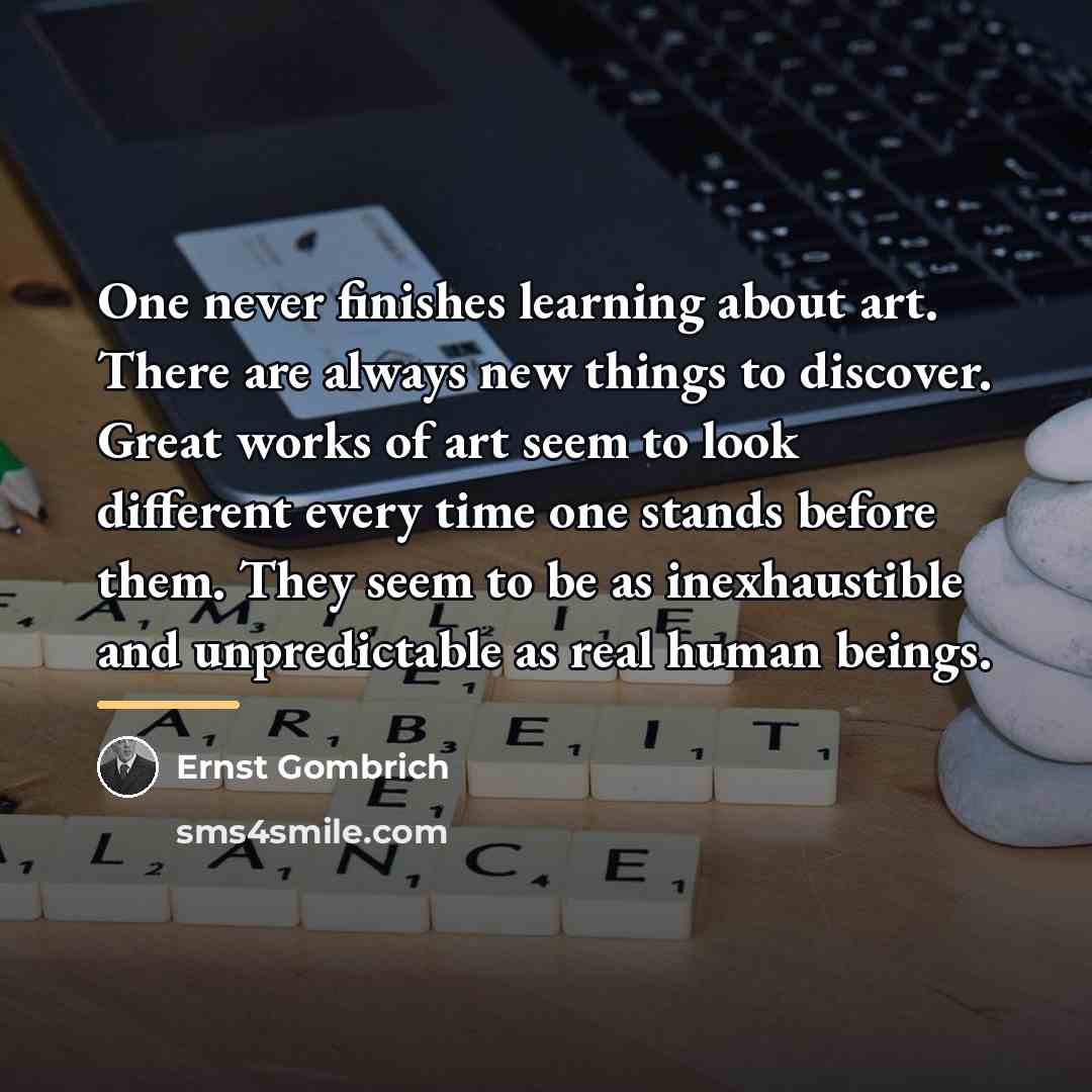 “One never finishes learning about art. There are always new…” quote by Ernst Gombrich