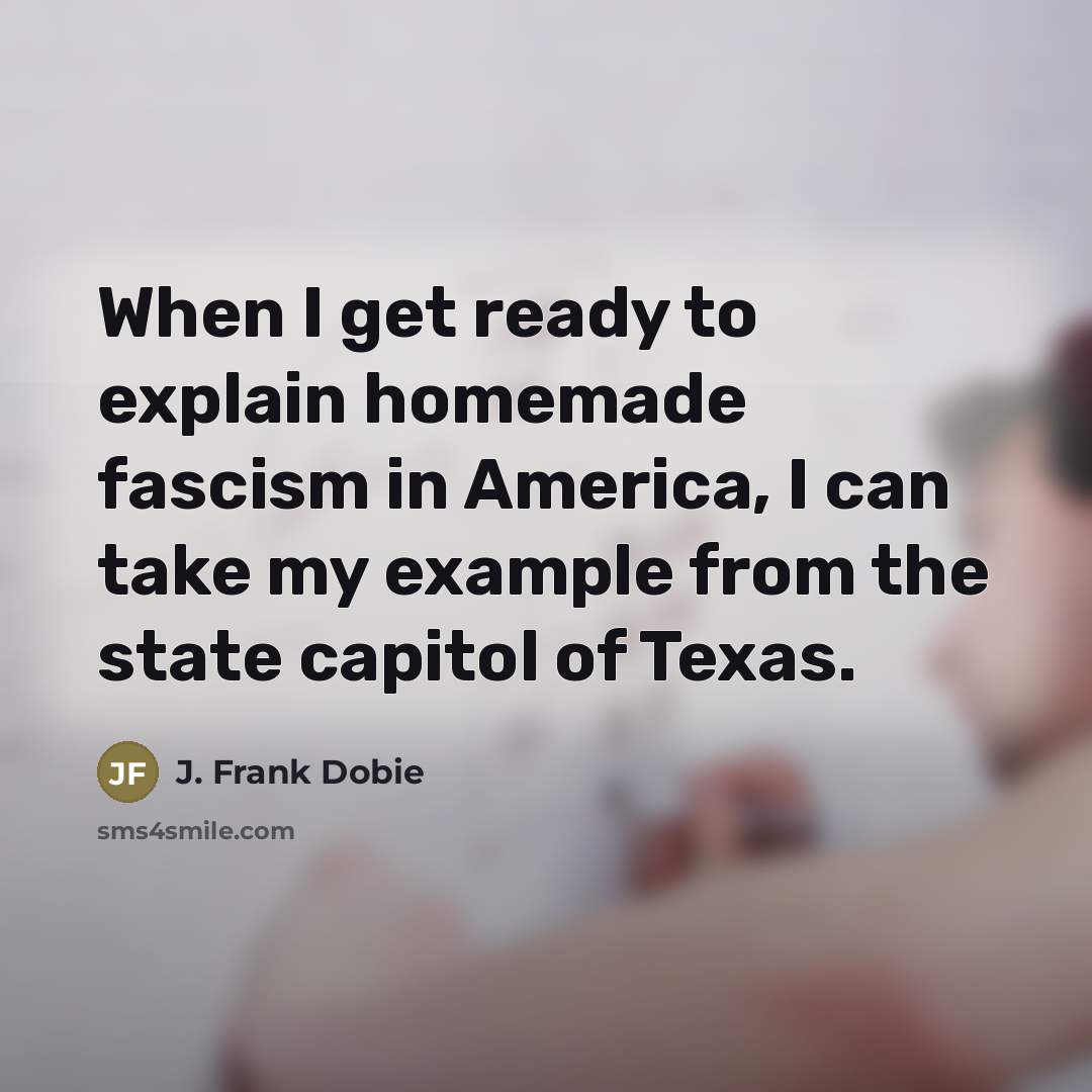 “When I get ready to explain homemade fascism in America,…” quote by J. Frank Dobie