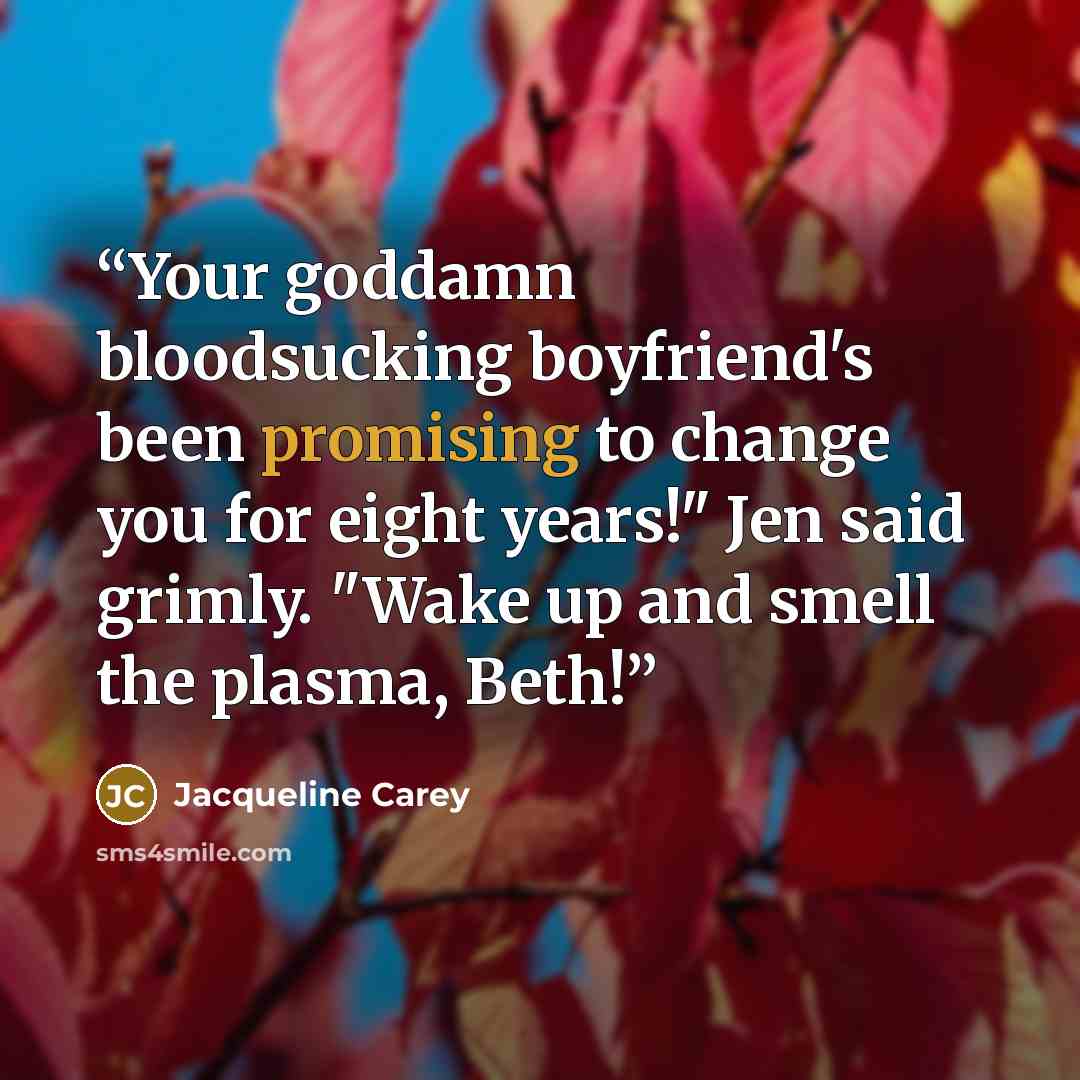 “Your goddamn bloodsucking boyfriend's been promising to change you for eight years!" Jen said grimly. "Wake up and smell the plasma, Beth!” quote by Jacqueline Carey