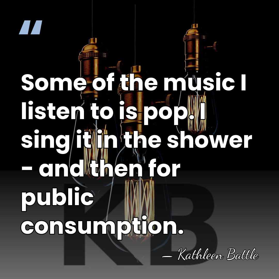 Some of the music I listen to is pop. I sing it&hellip; - Kathleen Battle