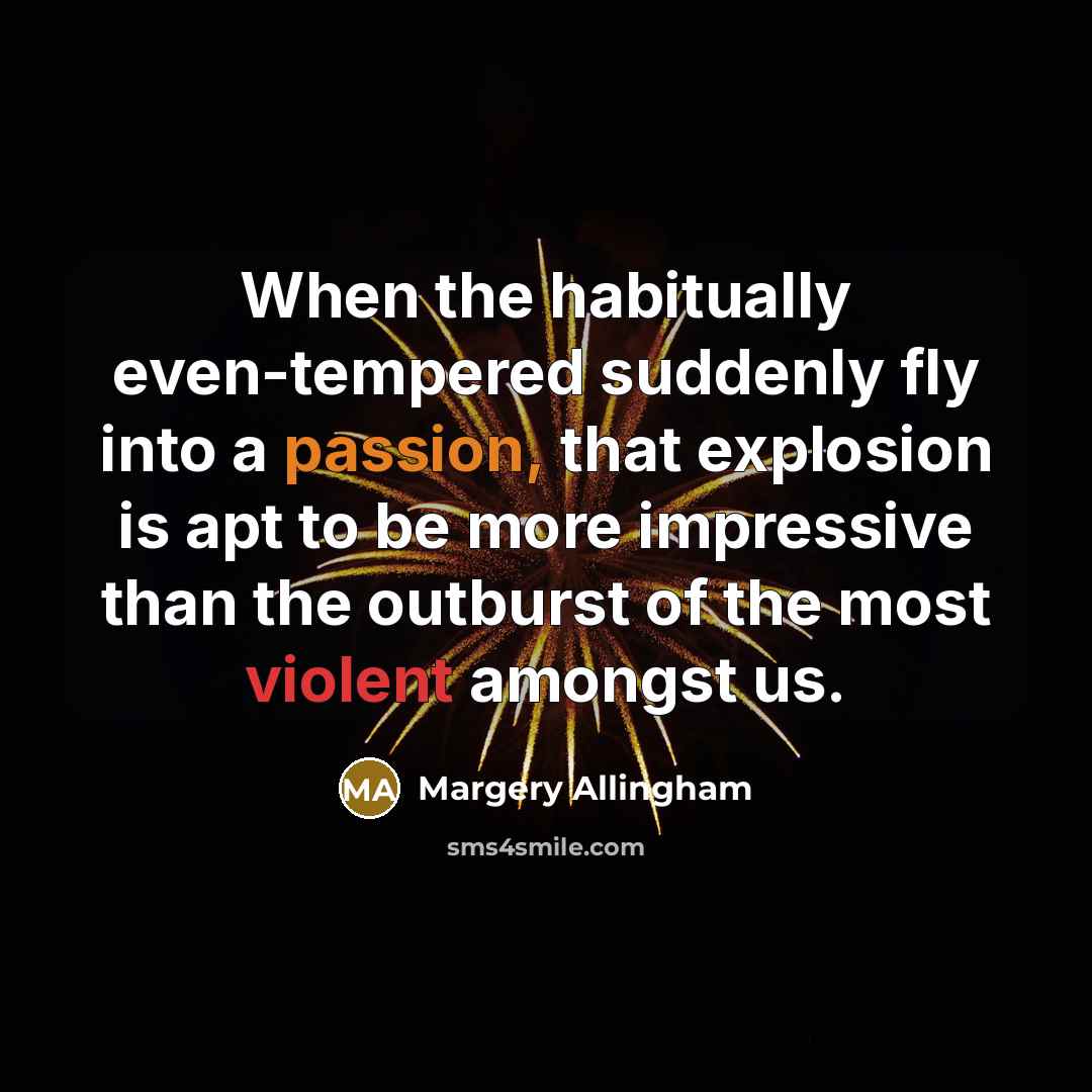 “When the habitually even-tempered suddenly fly into a passion, that explosion is apt to be more impressive than the outburst of the most violent amongst us.” quote by Margery Allingham