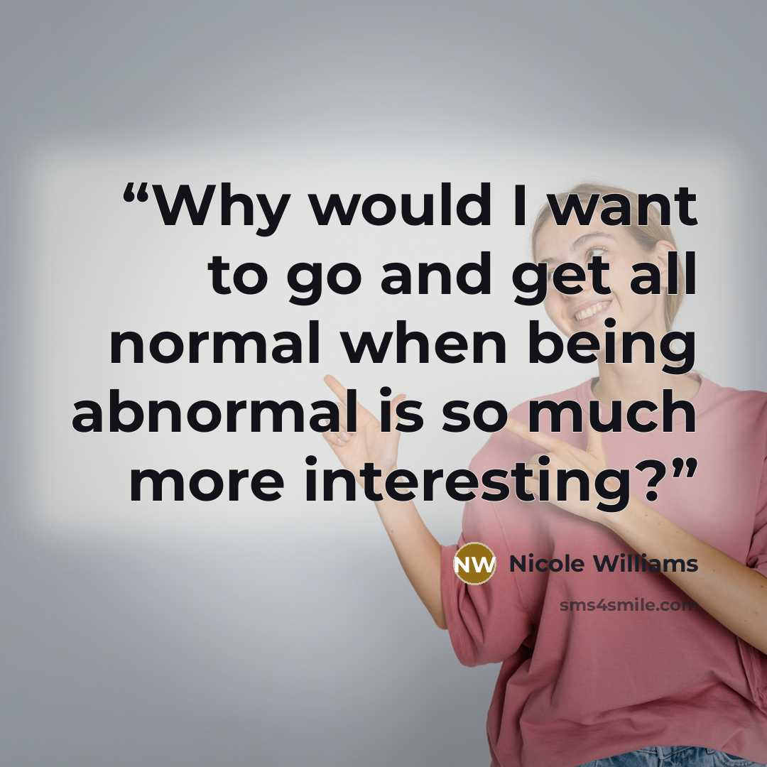 “Why would I want to go and get all normal when being abnormal is so much more interesting?” quote by Nicole Williams