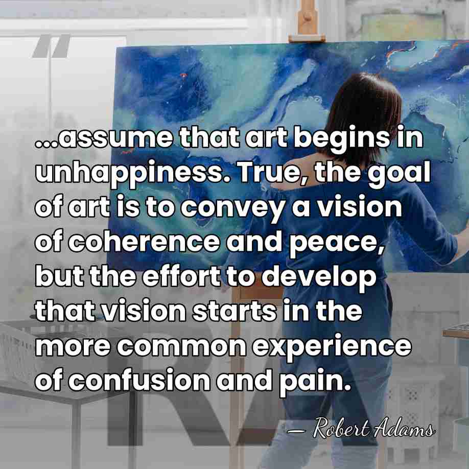 ...assume that art begins in unhappiness. True, the goal of art is&hellip; - Robert Adams
