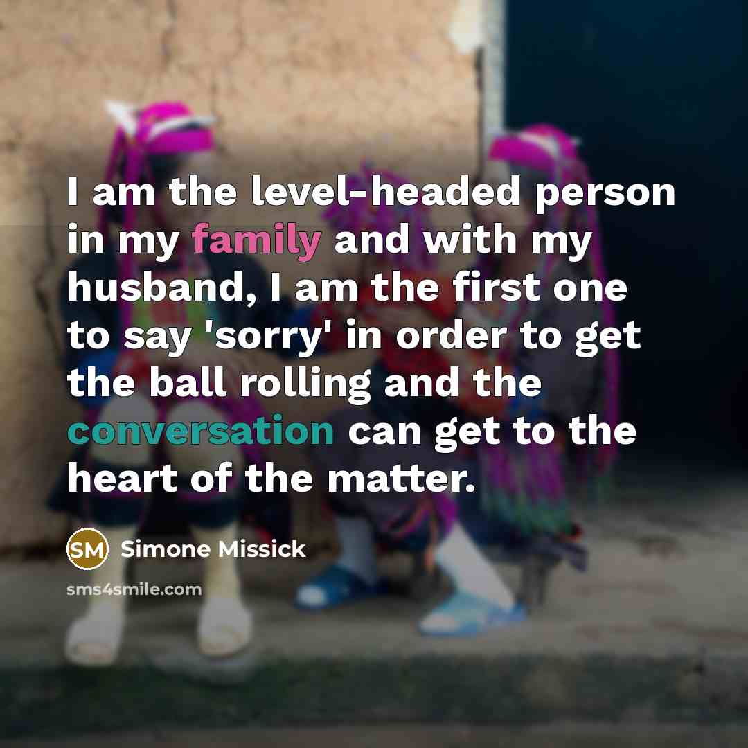 “I am the level-headed person in my family and with my husband, I am the first one to say 'sorry' in order to get the ball rolling and the conversation can get to the heart of the matter.” quote by Simone Missick