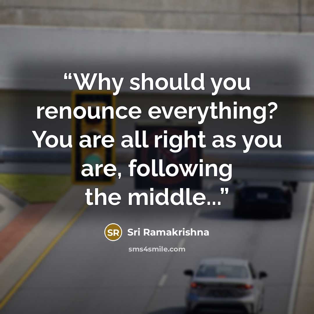 “Why should you renounce everything? You are all right as you are, following the middle...” quote by Sri Ramakrishna