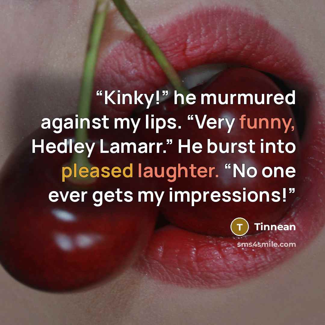 “Kinky!” he murmured against my lips. “Very funny, Hedley Lamarr.” He burst into pleased laughter. “No one ever gets my impressions!” quote by Tinnean