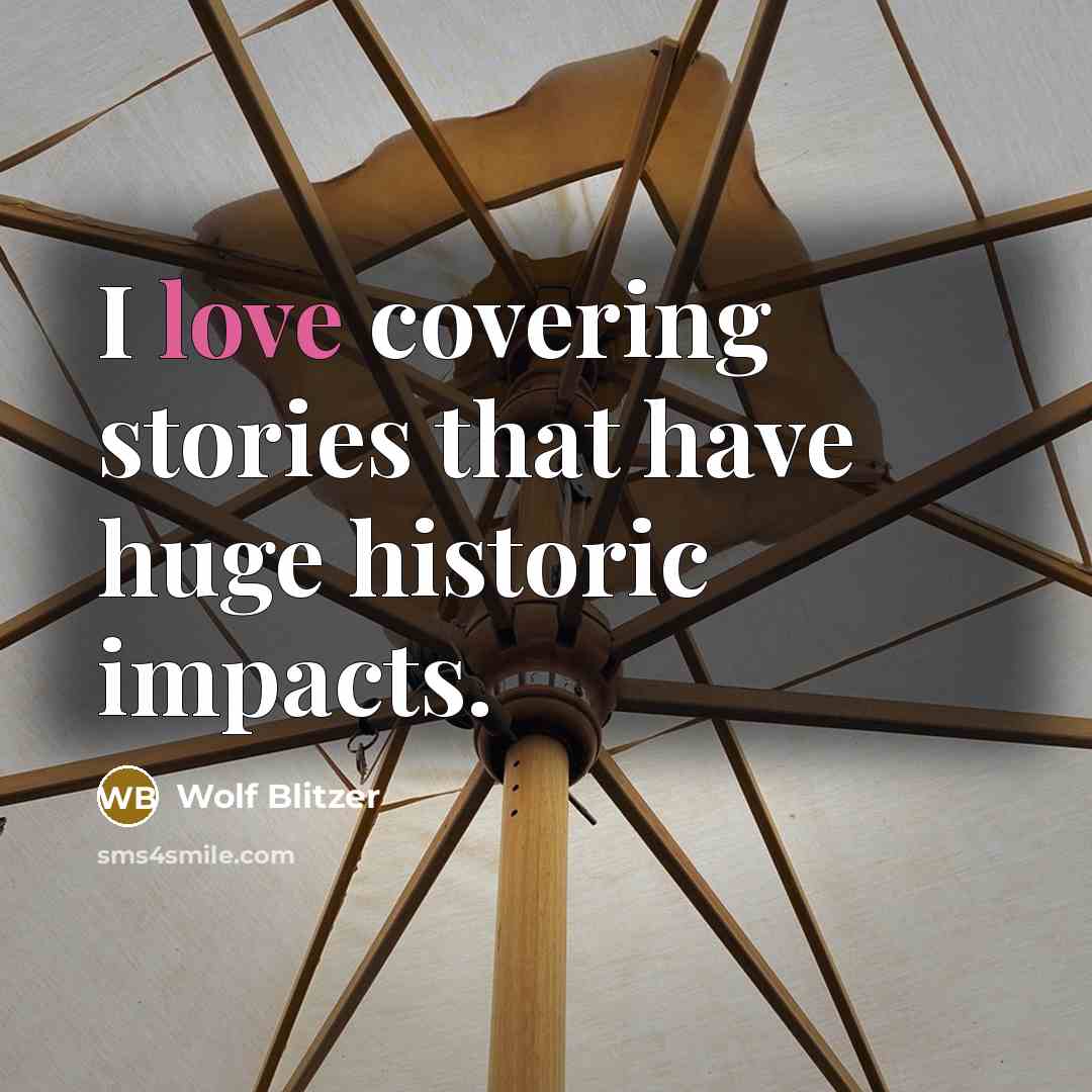 “I love covering stories that have huge historic impacts.…” quote by Wolf Blitzer