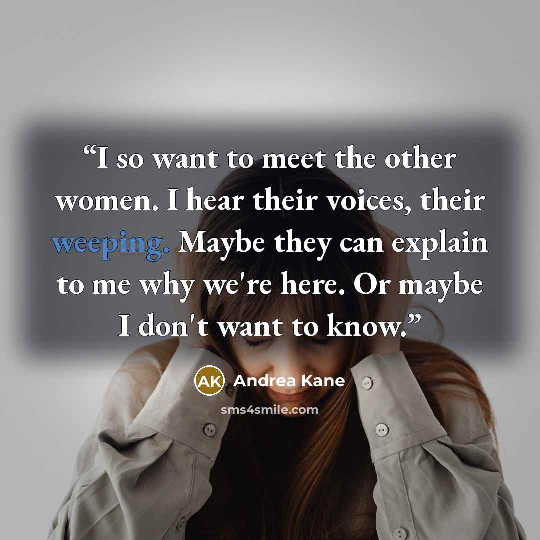 “I so want to meet the other women. I hear their voices, their weeping. Maybe they can explain to me why we're here. Or maybe I don't want to know.” quote by Andrea Kane