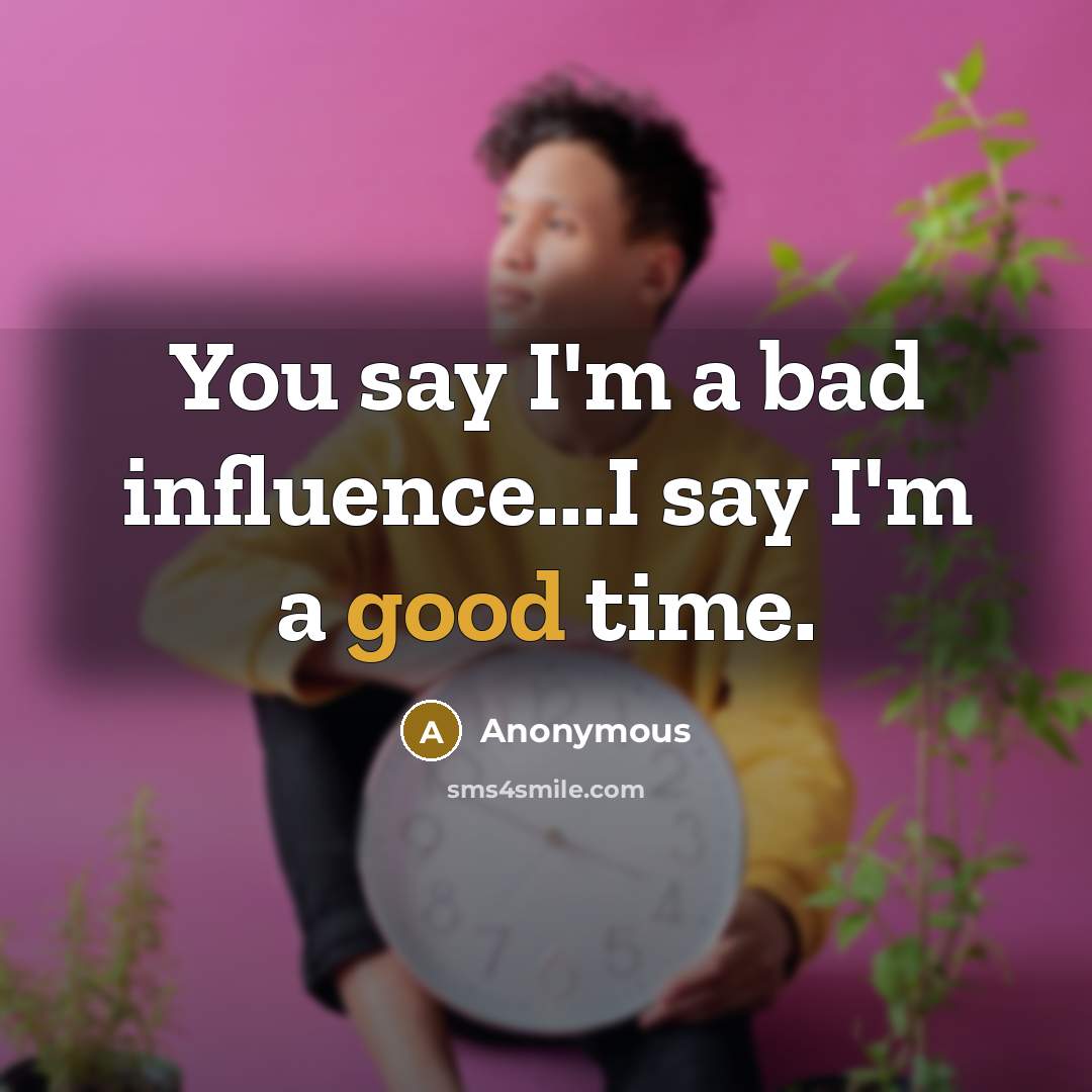 “You say I'm a bad influence...I say I'm a good…” quote by Anonymous